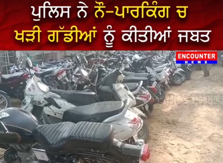 ਪੰਜਾਬ : ਪੁਲਿਸ ਨੇ No Parking 'ਚ ਖੜੀ ਗੱਡੀਆਂ ਕੀਤੀਆਂ ਜਬਤ, ਦੇਖੋ ਵੀਡਿਓ